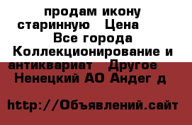 продам икону старинную › Цена ­ 0 - Все города Коллекционирование и антиквариат » Другое   . Ненецкий АО,Андег д.